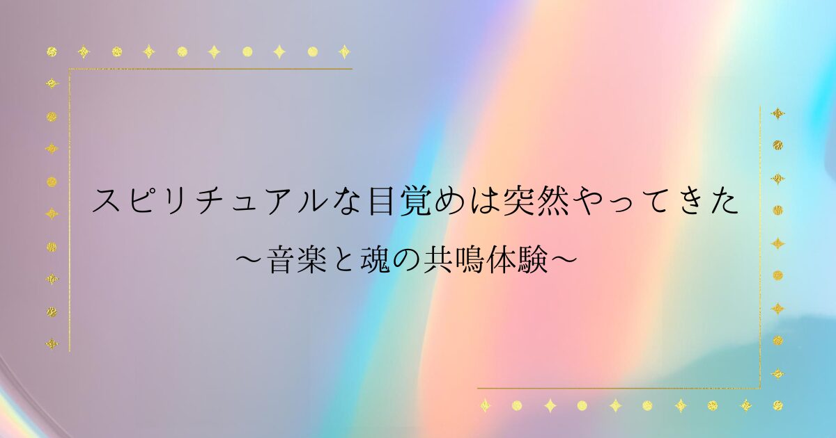記事「スピリチュアルな目覚めは突然やってきた〜音楽と魂の共鳴体験〜」のアイキャッチ画像
