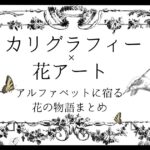 カリグラフィー×花アート　アルファベットに宿る花の物語まとめ　アイキャッチ
