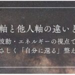 自分軸と他人軸の違いとは？｜波動・エネルギーの視点で、やさしく「自分に還る」整え方 記事のアイキャッチ画像