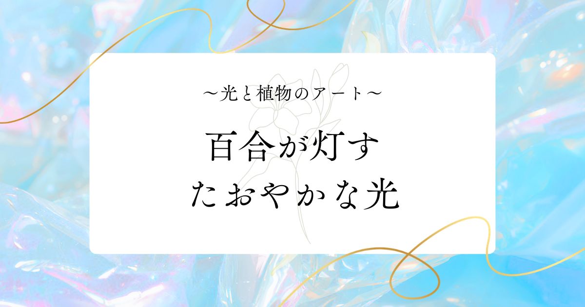 アート記事『光と植物のアート|百合が灯す、たおやかな光』アイキャッチ